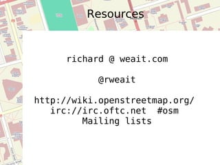 Resources richard @ weait.com @rweait http://wiki.openstreetmap.org/  irc://irc.oftc.net  #osm  Mailing lists 