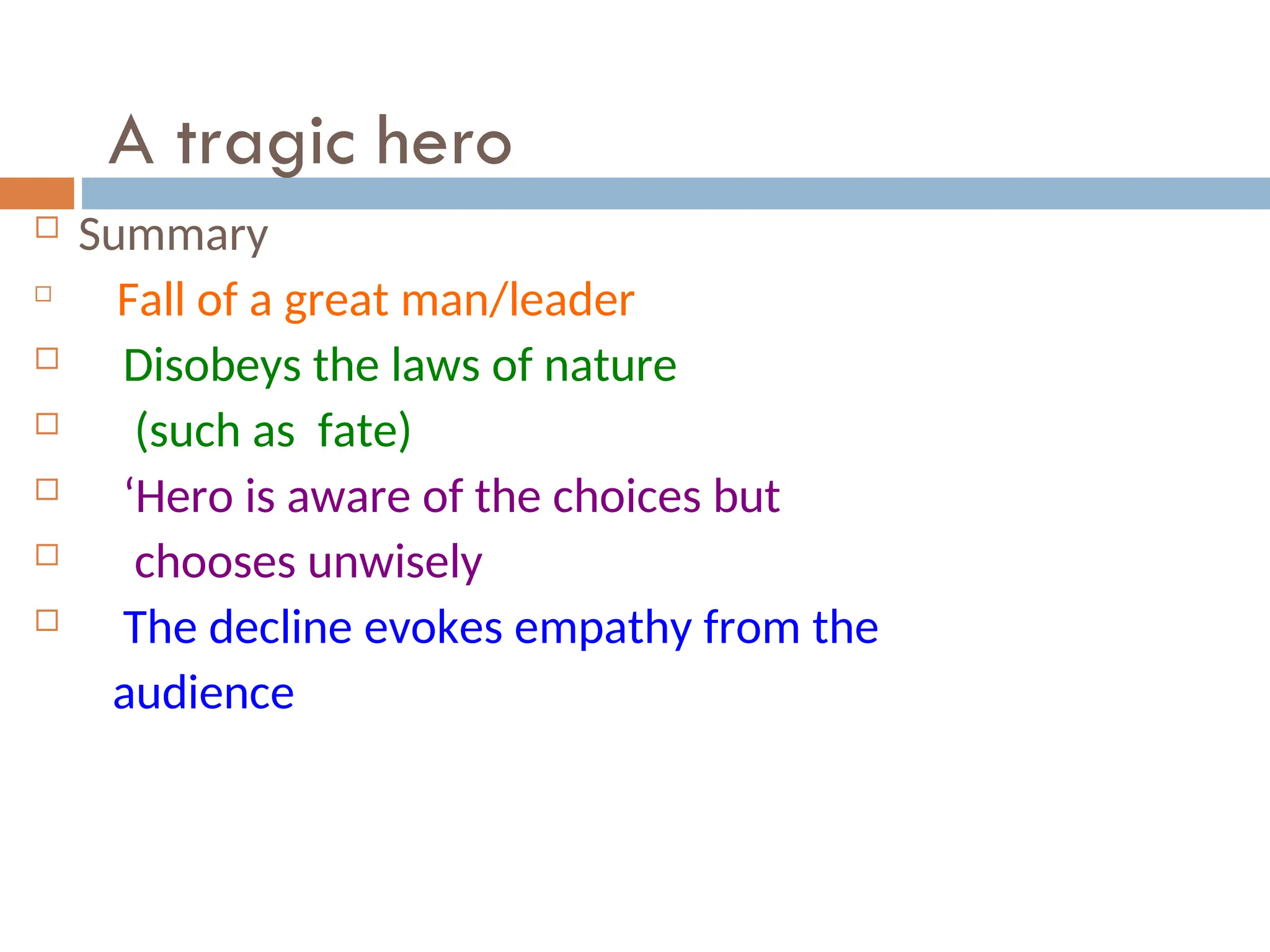 A tragic hero
 Summary

Fall of a great man/leader
 Disobeys the laws of nature
 (such as fate)
 ‘Hero is aware of the choices but
 chooses unwisely
 The decline evokes empathy from the
audience
 