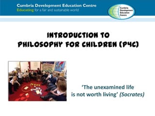 Introduction to
Philosophy for Children (P4C)
‘The unexamined life
is not worth living’ (Socrates)
 