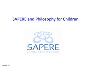 SAPERE and Philosophy for Children
© SAPERE 2012
 