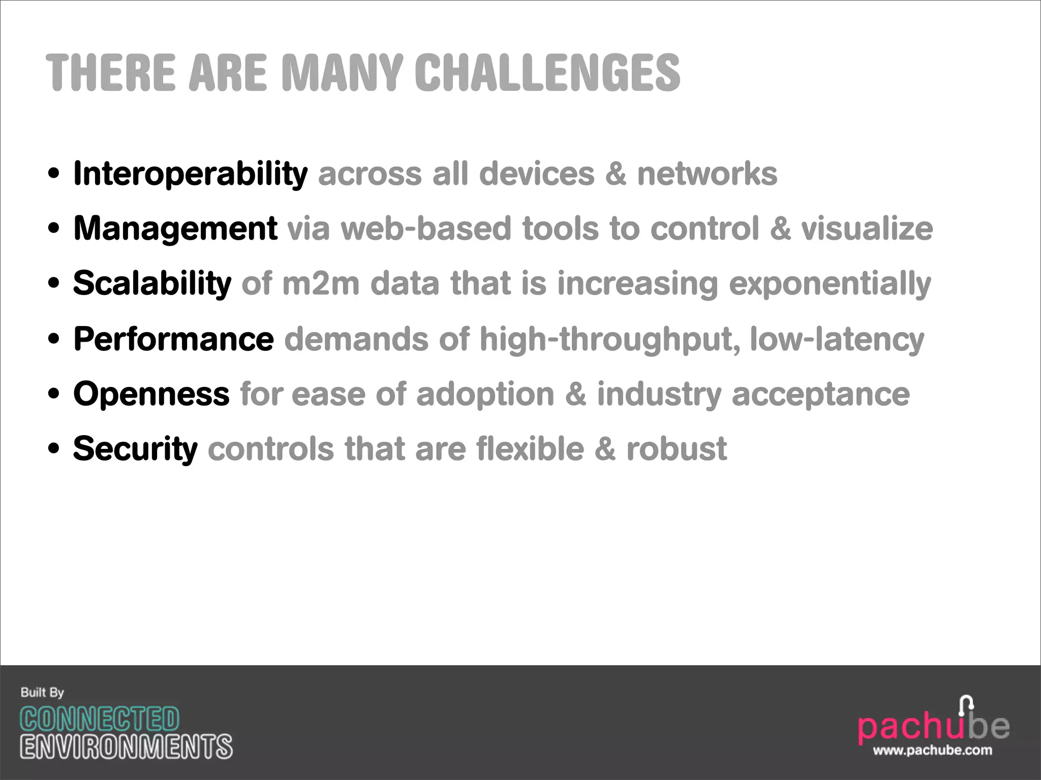 THERE ARE MANY CHALLENGES
• Interoperability across all devices & networks
• Management via web-based tools to control & visualize
• Scalability of m2m data that is increasing exponentially
• Performance demands of high-throughput, low-latency
• Openness for ease of adoption & industry acceptance
• Security controls that are flexible & robust
 