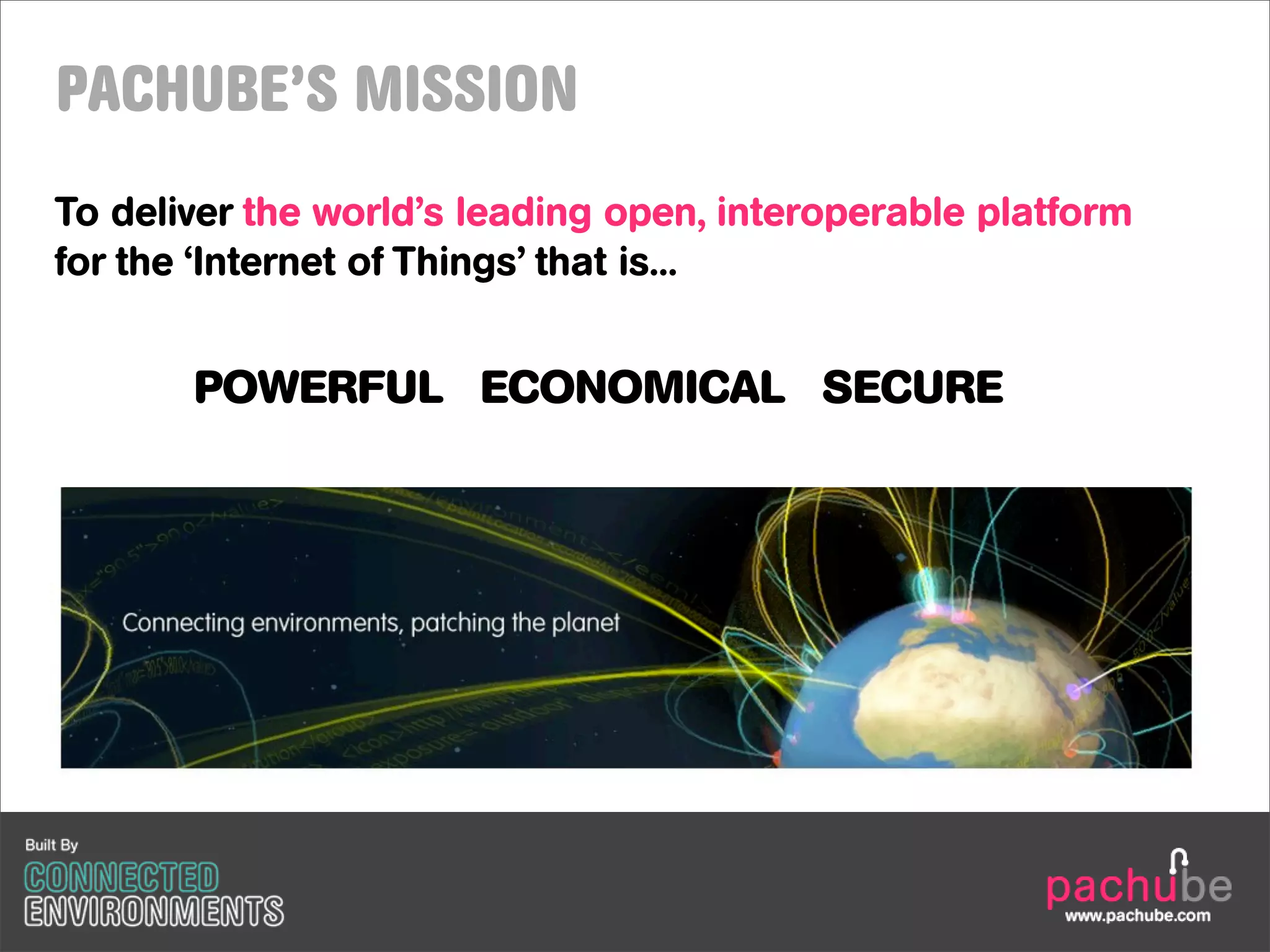 PACHUBE’S MISSION
To deliver the world’s leading open, interoperable platform
for the ‘Internet of Things’ that is...


       POWERFUL ECONOMICAL SECURE
 