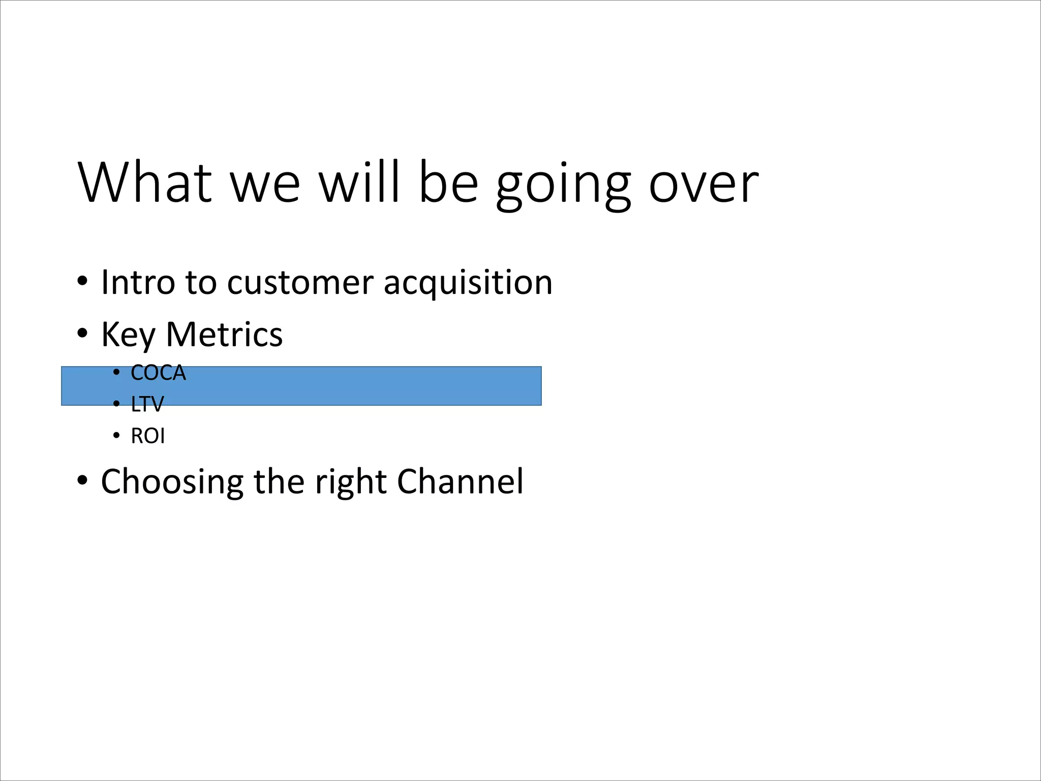What  we  will  be  going  over
• Intro	
  to	
  customer	
  acquisition	
  
• Key	
  Metrics	
  
• COCA	
  
• LTV	
  
• ROI	
  

• Choosing	
  the	
  right	
  Channel

 