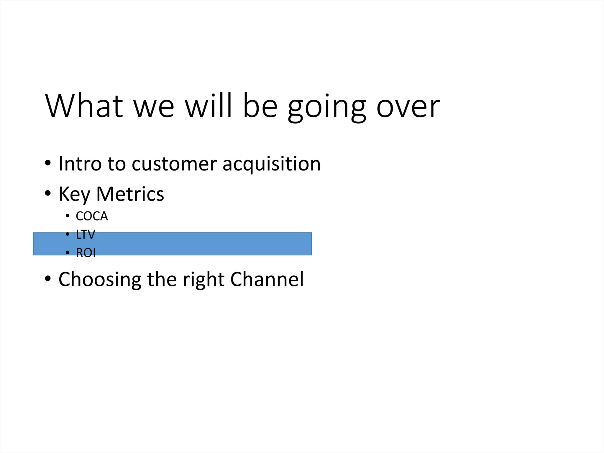 What  we  will  be  going  over
• Intro	
  to	
  customer	
  acquisition	
  
• Key	
  Metrics	
  
• COCA	
  
• LTV	
  
• ROI	
  

• Choosing	
  the	
  right	
  Channel

 