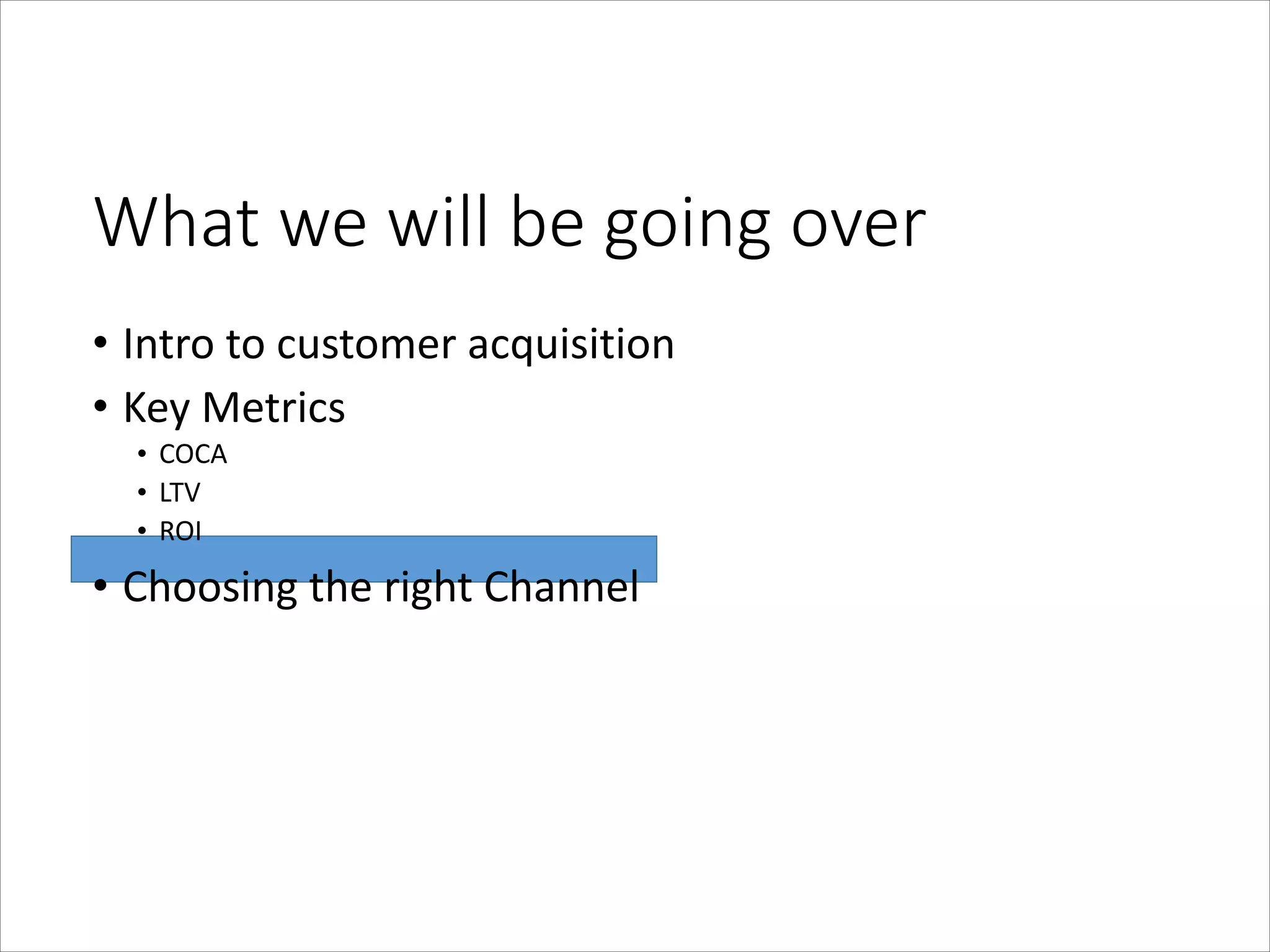 What  we  will  be  going  over
• Intro	
  to	
  customer	
  acquisition	
  
• Key	
  Metrics	
  
• COCA	
  
• LTV	
  
• ROI	
  

• Choosing	
  the	
  right	
  Channel

 