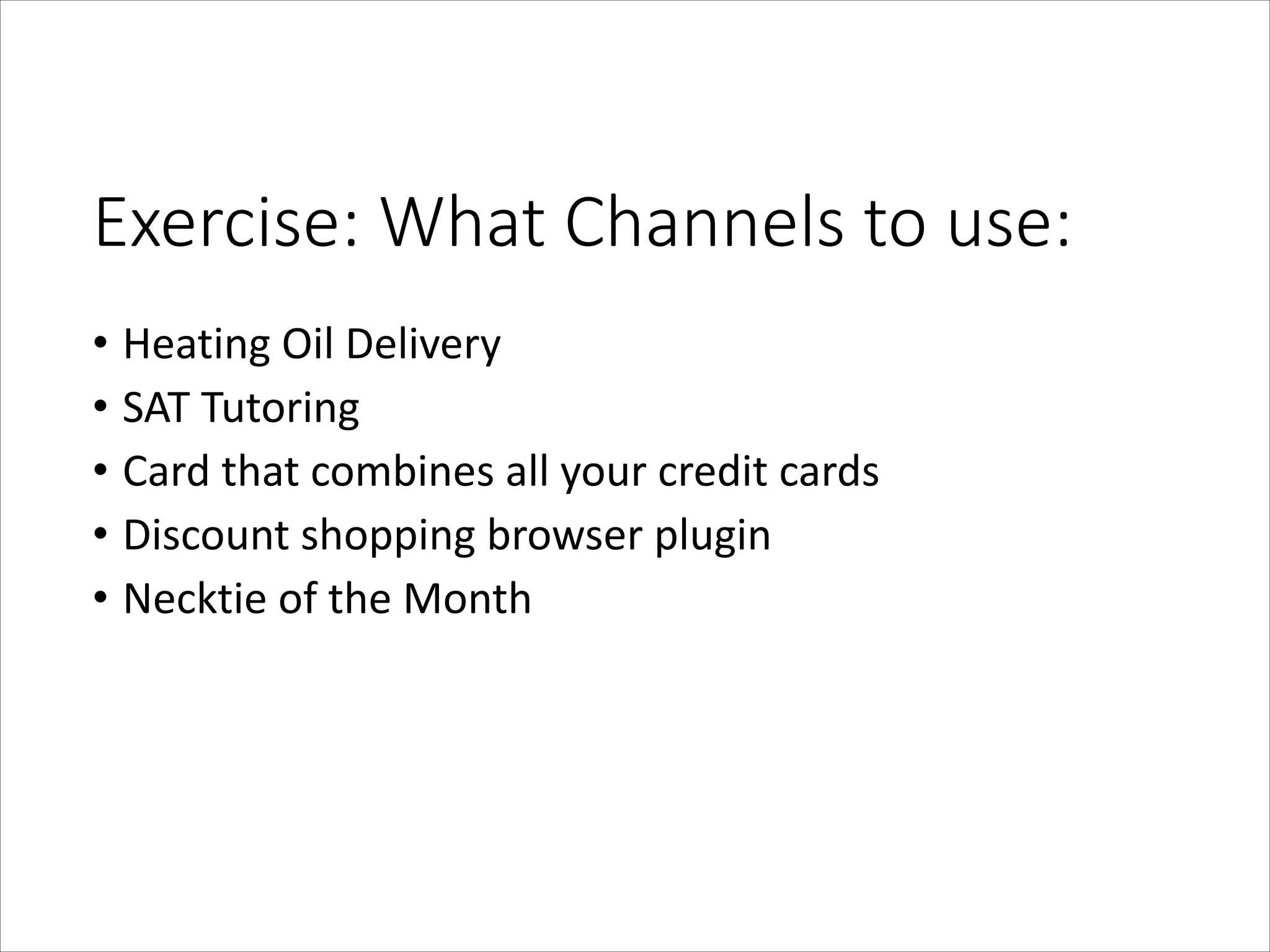 Exercise:  What  Channels  to  use:
• Heating	
  Oil	
  Delivery	
  
• SAT	
  Tutoring	
  
• Card	
  that	
  combines	
  all	
  your	
  credit	
  cards	
  
• Discount	
  shopping	
  browser	
  plugin	
  
• Necktie	
  of	
  the	
  Month

 