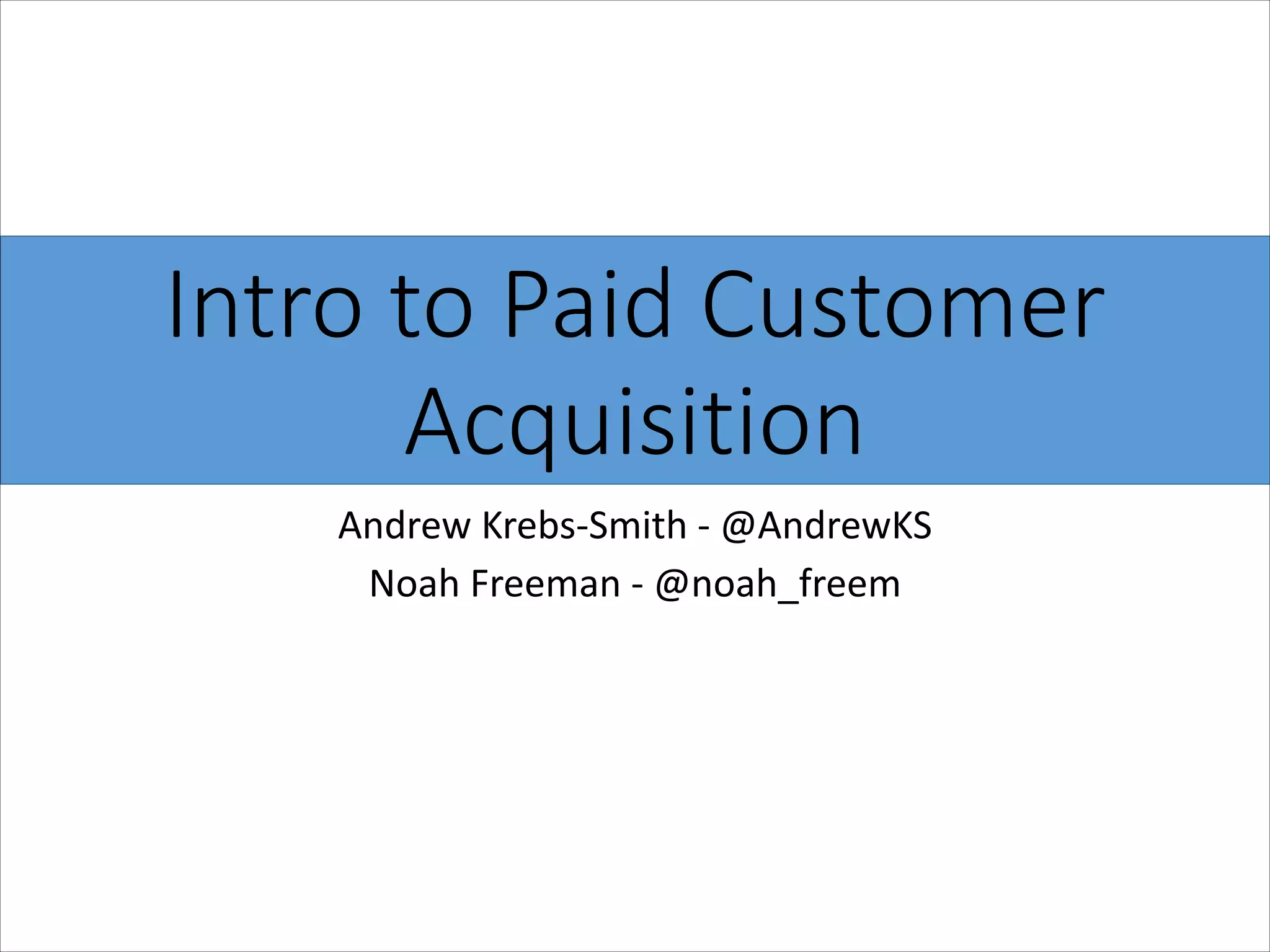 Intro  to  Paid  Customer  
Acquisition
Andrew	
  Krebs-­‐Smith	
  -­‐	
  @AndrewKS	
  
Noah	
  Freeman	
  -­‐	
  @noah_freem

 