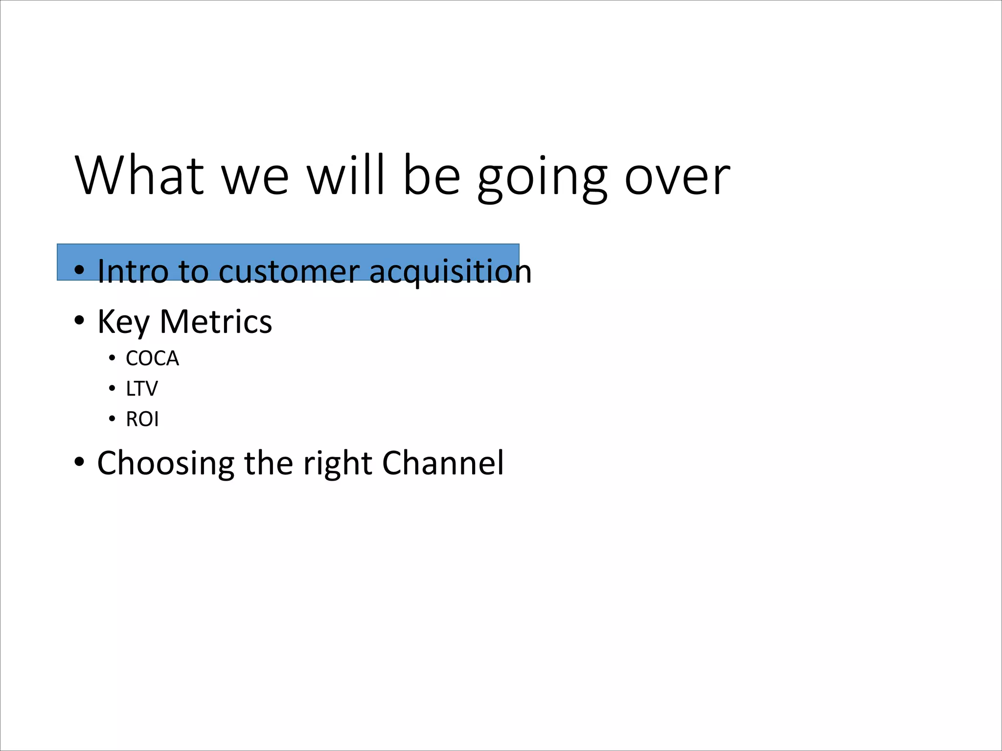 What  we  will  be  going  over
• Intro	
  to	
  customer	
  acquisition	
  
• Key	
  Metrics	
  
• COCA	
  
• LTV	
  
• ROI	
  

• Choosing	
  the	
  right	
  Channel

 