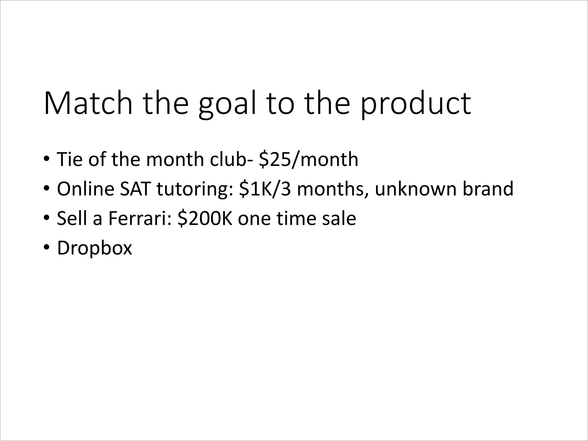 Match  the  goal  to  the  product
• Tie	
  of	
  the	
  month	
  club-­‐	
  $25/month	
  
• Online	
  SAT	
  tutoring:	
  $1K/3	
  months,	
  unknown	
  brand	
  
• Sell	
  a	
  Ferrari:	
  $200K	
  one	
  time	
  sale	
  
• Dropbox

 