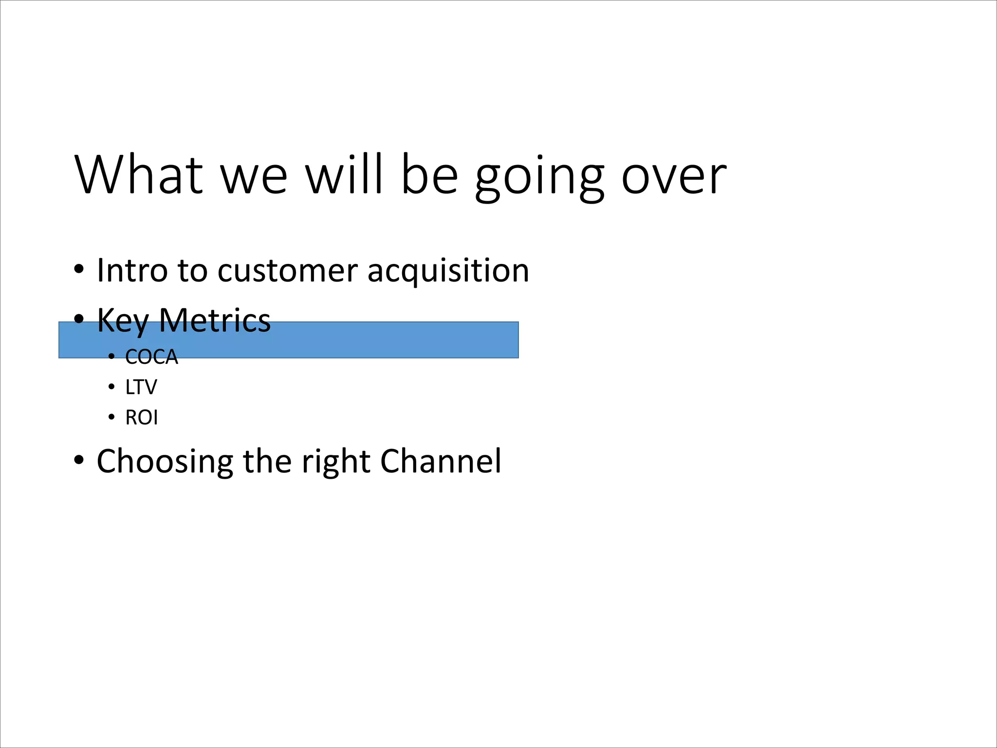 What  we  will  be  going  over
• Intro	
  to	
  customer	
  acquisition	
  
• Key	
  Metrics	
  
• COCA	
  
• LTV	
  
• ROI	
  

• Choosing	
  the	
  right	
  Channel

 