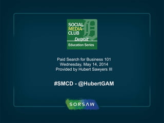 Paid Search for Business 101
Wednesday, May 14, 2014
Provided by Hubert Sawyers III
#SMCD - @HubertGAM
 