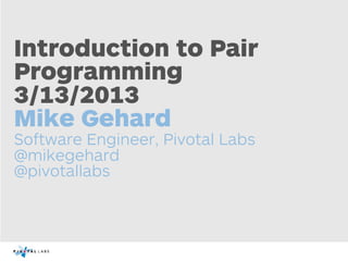 Introduction to Pair
Programming
3/13/2013
Mike Gehard
Software Engineer, Pivotal Labs
@mikegehard
@pivotallabs
 