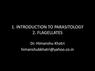 1. INTRODUCTION TO PARASITOLOGY
2. FLAGELLATES
Dr. Himanshu Khatri
himanshubkhatri@yahoo.co.in
 
