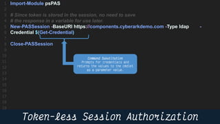 33
Import-Module psPAS
# Since token is stored in the session, no need to save
# the response in a variable for use later.
New-PASSession -BaseURI https://components.cyberarkdemo.com -Type ldap -
Credential $(Get-Credential)
Close-PASSession
 