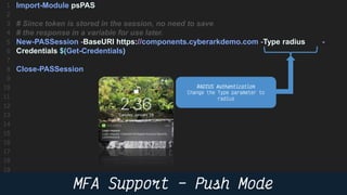 34
Import-Module psPAS
# Since token is stored in the session, no need to save
# the response in a variable for use later.
New-PASSession -BaseURI https://components.cyberarkdemo.com -Type radius -
Credentials $(Get-Credentials)
Close-PASSession
 