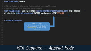 35
Import-Module psPAS
# Since token is stored in the session, no need to save
# the response in a variable for use later.
New-PASSession -BaseURI https://components.cyberarkdemo.com -Type radius -
Credentials $(Get-Credentials) -OTPMode Append -OTP 123456
Close-PASSession
 