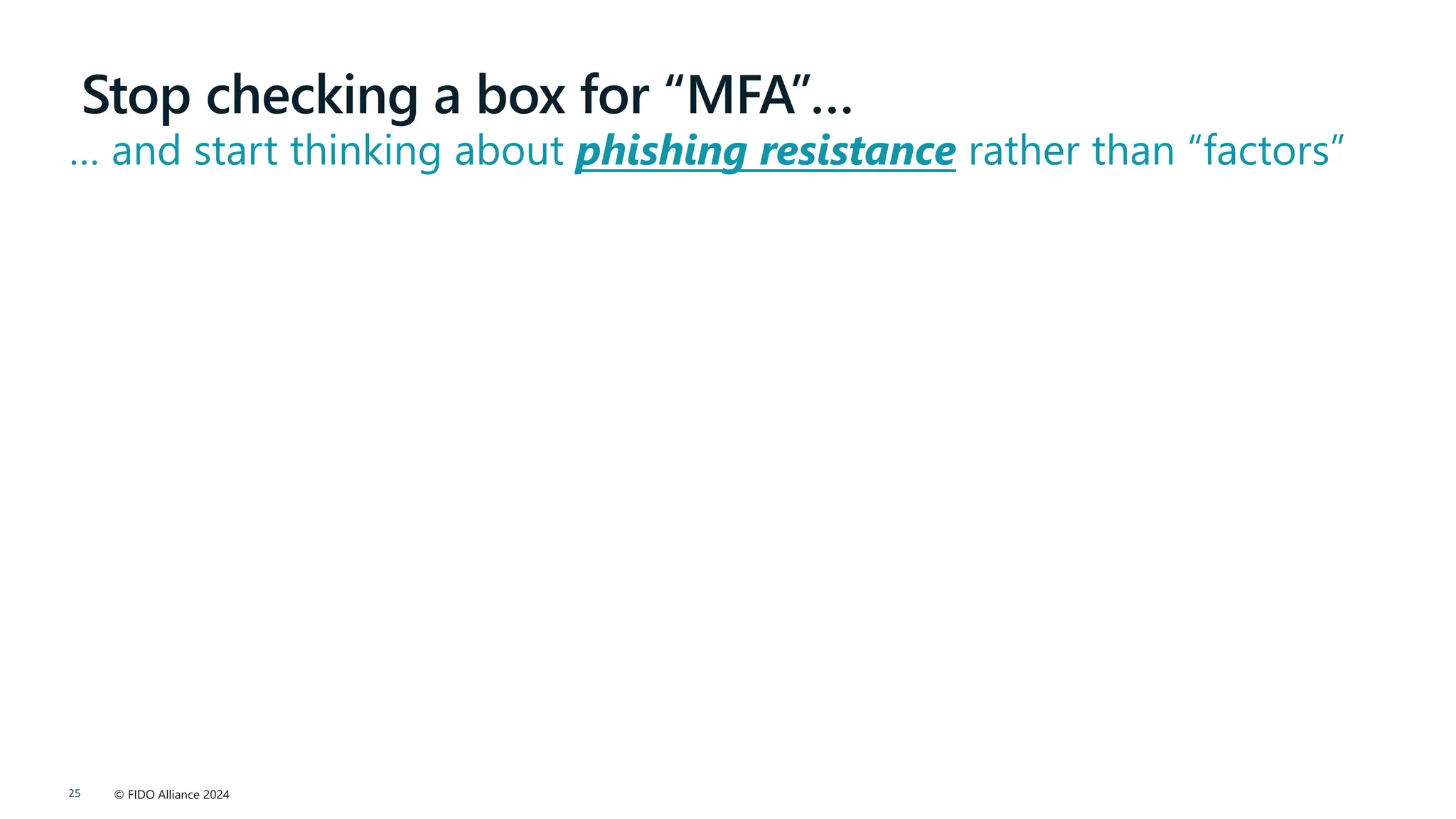 © FIDO Alliance 2024
25
Stop checking a box for “MFA”…
… and start thinking about phishing resistance rather than “factors”
 