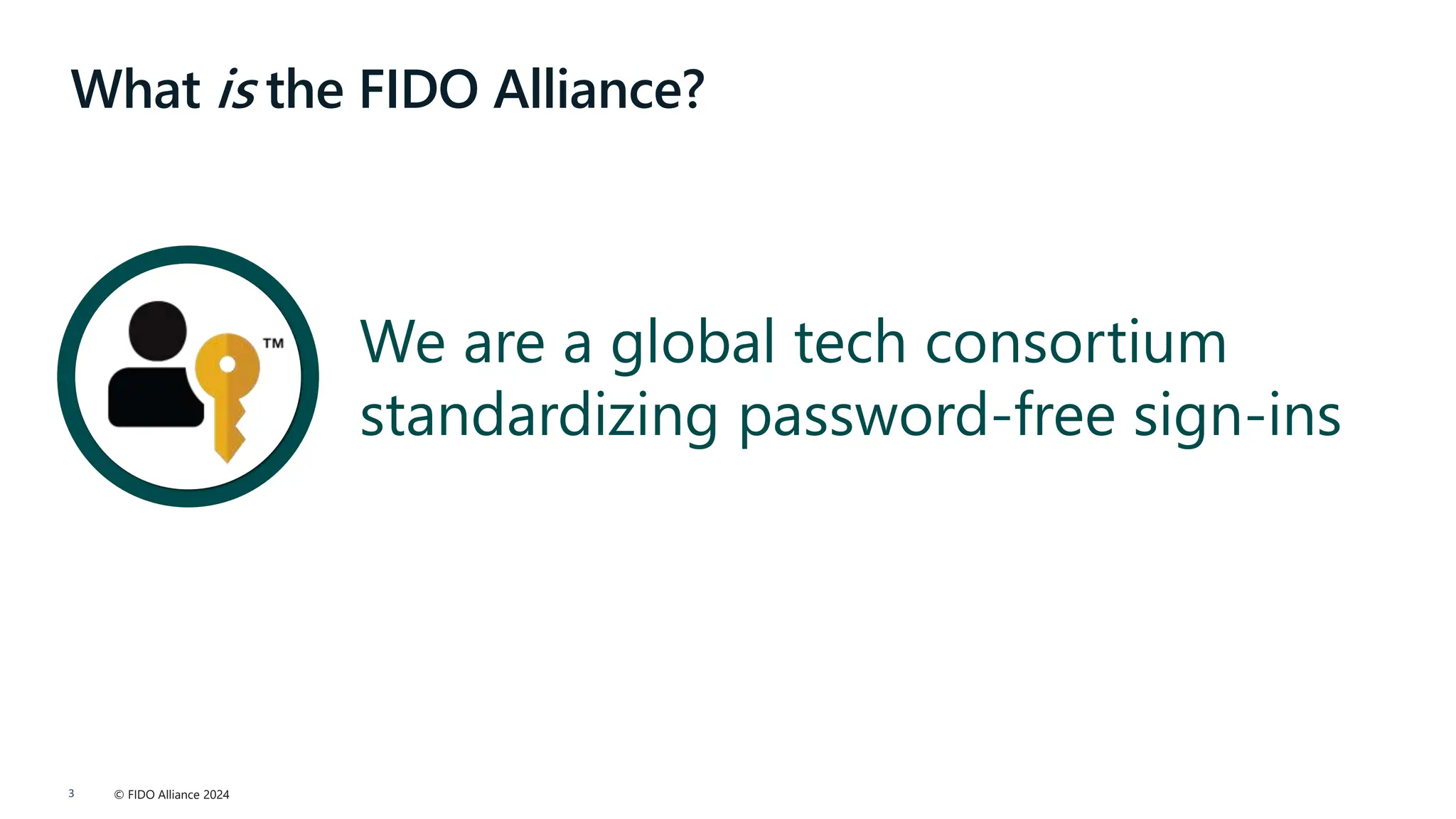 © FIDO Alliance 2024
3
What is the FIDO Alliance?
We are a global tech consortium
standardizing password-free sign-ins
 