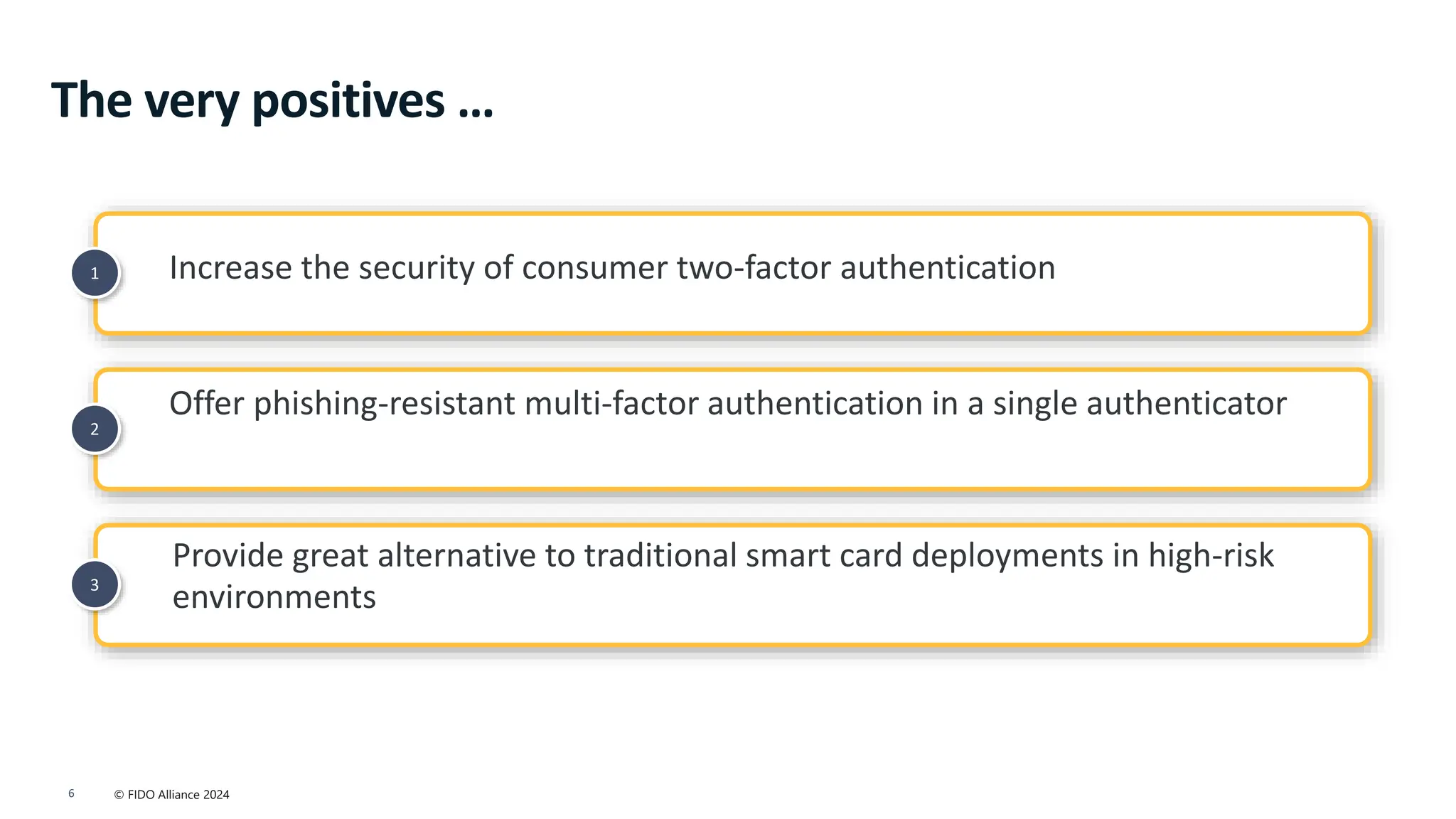 © FIDO Alliance 2024
6
2
1
3
Provide great alternative to traditional smart card deployments in high-risk
environments
Offer phishing-resistant multi-factor authentication in a single authenticator
Increase the security of consumer two-factor authentication
The very positives …
 