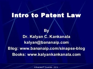 Intro to Patent Law 
By 
Dr. Kalyan C. Kankanala 
kalyan@bananaip.com 
Blog: www.bananaip.com/sinapse-blog 
Books: www.kalyankankanala.com 
© BananaIP Counsels - 2014 
 