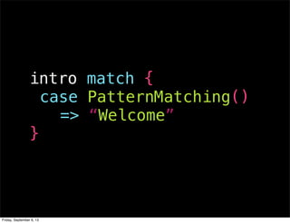 intro match {
!case PatternMatching()
!!!=> “Welcome”
}
Friday, September 6, 13
 