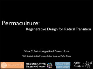 Permaculture:
           Regenerative Design for Radical Transition




        Ethan C. Roland, AppleSeed Permaculture
       With Gratitude to Geoff Lawton, Andrew Jones, and Rafter T. Sass


           Regenerative                                                   Apios
           Design Group                                                   Institute
 