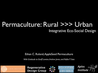 Permaculture: Rural >>> Urban
                                     Integrative Eco-Social Design




       Ethan C. Roland, AppleSeed Permaculture
      With Gratitude to Geoff Lawton, Andrew Jones, and Rafter T. Sass


                                                                         Apios
          Regenerative
                                                                         Institute
          Design Group
 