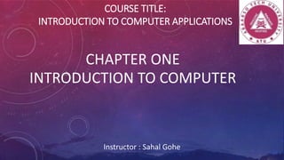 COURSE TITLE:
INTRODUCTION TO COMPUTER APPLICATIONS
CHAPTER ONE
INTRODUCTION TO COMPUTER
Instructor : Sahal Gohe
 