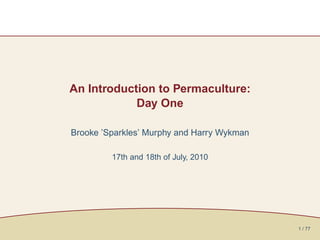 An Introduction to Permaculture:
            Day One

Brooke ’Sparkles’ Murphy and Harry Wykman

         17th and 18th of July, 2010




                                            1 / 77
 