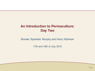 An Introduction to Permaculture:
            Day Two

Brooke ’Sparkles’ Murphy and Harry Wykman

         17th and 18th of July, 2010




                                            1 / 56
 