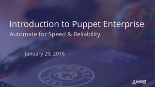 Introduction to Puppet Enterprise
Automate for Speed & Reliability
January 29, 2016
 