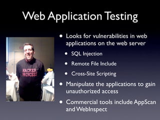 Web Application Testing
• Looks for vulnerabilities in web
applications on the web server
• SQL Injection
• Remote File Include
• Cross-Site Scripting
• Manipulate the applications to gain
unauthorized access
• Commercial tools include AppScan
and WebInspect
 