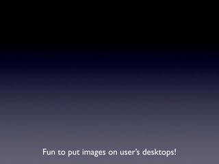 Fun to put images on user’s desktops!
 