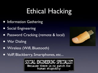 Ethical Hacking
• Information Gathering
• Social Engineering
• Password Cracking (remote & local)
• War Dialing
• Wireless (WifI, Bluetooth)
• VoIP, Blackberry, Smartphones, etc...
 
