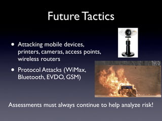 Future Tactics
• Attacking mobile devices,
printers, cameras, access points,
wireless routers
• Protocol Attacks (WiMax,
Bluetooth, EVDO, GSM)
Assessments must always continue to help analyze risk!
 