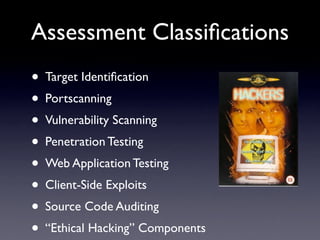 Assessment Classiﬁcations
• Target Identiﬁcation
• Portscanning
• Vulnerability Scanning
• Penetration Testing
• Web Application Testing
• Client-Side Exploits
• Source Code Auditing
• “Ethical Hacking” Components
 