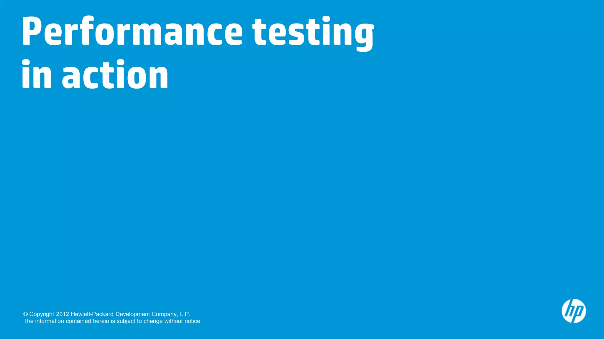 Performance testing
in action




© Copyright 2012 Hewlett-Packard Development Company, L.P.
The information contained herein is subject to change without notice.
 