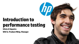 Introduction to
performance testing
Silvia A Siqueira
WW Sr. Product Mktg. Manager



© Copyright 2012 Hewlett-Packard Development Company, L.P. The information contained herein is subject to change without notice.
 