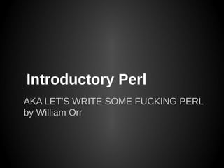 Introductory Perl
AKA LET'S WRITE SOME FUCKING PERL
by William Orr
 