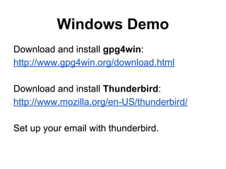Windows Demo
Download and install gpg4win:
http://www.gpg4win.org/download.html
Download and install Thunderbird:
http://www.mozilla.org/en-US/thunderbird/
Set up your email with thunderbird.

 