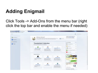Adding Enigmail
Click Tools -> Add-Ons from the menu bar (right
click the top bar and enable the menu if needed)

 