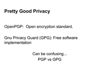 Pretty Good Privacy
OpenPGP: Open encryption standard.
Gnu Privacy Guard (GPG): Free software
implementation
Can be confusing...
PGP vs GPG

 