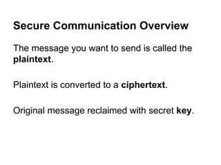 Secure Communication Overview
The message you want to send is called the
plaintext.
Plaintext is converted to a ciphertext.
Original message reclaimed with secret key.

 