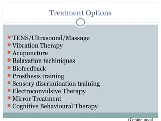 Treatment Options
TENS/Ultrasound/Massage
Vibration Therapy
Acupuncture
Relaxation techiniques
Biofeedback
Prosthesis training
Sensory discrimination training
Electroconvulsive Therapy
Mirror Treatment
Cognitive Behavioural Therapy
 