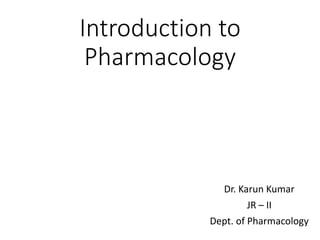 Introduction to
Pharmacology
Dr. Karun Kumar
JR – II
Dept. of Pharmacology
 