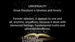 UNIVERSALITY
Great literature is timeless and timely.
Forever relevant, it appeals to one and
all, anytime, anywhere, because it deals with
elemental feelings, fundamental truths and
universal conditions.

LITERARY

ignatius joseph n estroga

 