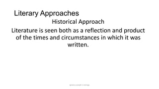 Literary Approaches
Historical Approach
Literature is seen both as a reflection and product
of the times and circumstances in which it was
written.

ignatius joseph n estroga

 