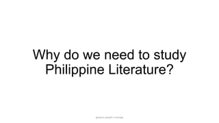 Why do we need to study
Philippine Literature?

ignatius joseph n estroga

 