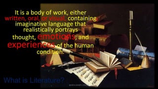 It is a body of work, either
written, oral, or visual, containing
imaginative language that
realistically portrays
thought, emotions, and
experiences of the human
condition.

What is Literature?

ignatius joseph n estroga

 