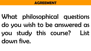 AGREEMENT
What philosophical questions
do you wish to be answered as
you study this course? List
down five.
 